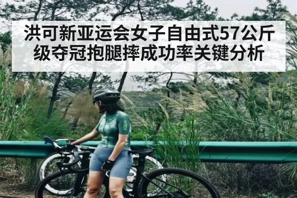 洪可新亚运会女子自由式57公斤级夺冠抱腿摔成功率关键分析