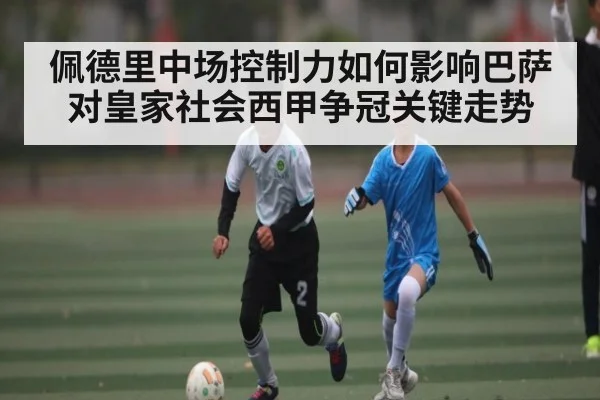 佩德里中场控制力如何影响巴萨对皇家社会西甲争冠关键走势